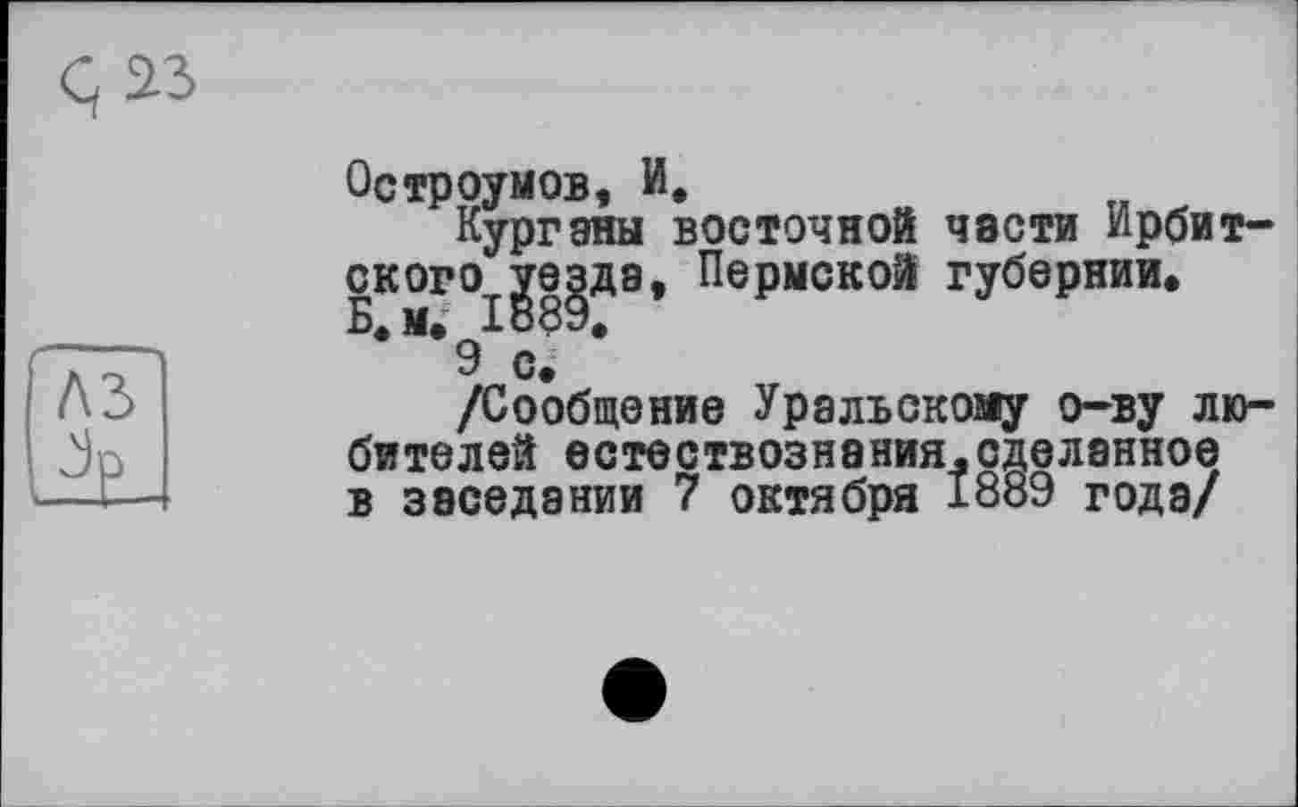 ﻿Ç 23
Остроумов, и.
Курганы восточной части Иррит-СКОГО.гр|ДЭ, Пермской губернии.
•М>9 с.1
/Сообщение Уральскому о-ву любителей естествознания.сделанное в заседании 7 октября 1889 годэ/